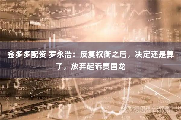 金多多配资 罗永浩：反复权衡之后，决定还是算了，放弃起诉贾国龙