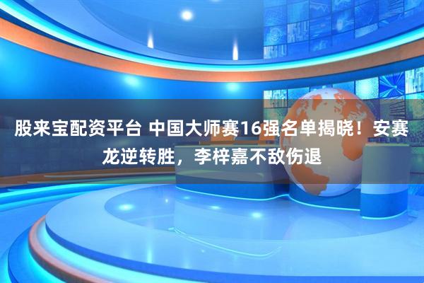 股来宝配资平台 中国大师赛16强名单揭晓！安赛龙逆转胜，李梓嘉不敌伤退