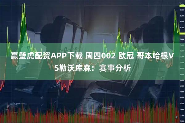 赢壁虎配资APP下载 周四002 欧冠 哥本哈根VS勒沃库森：赛事分析