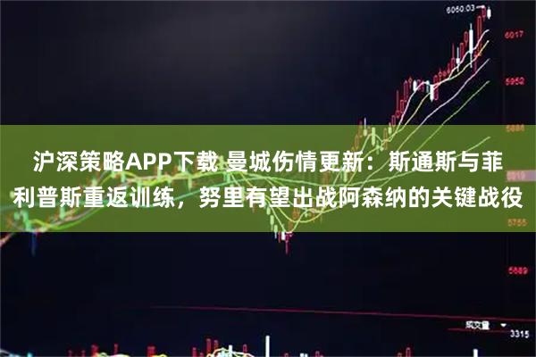 沪深策略APP下载 曼城伤情更新：斯通斯与菲利普斯重返训练，努里有望出战阿森纳的关键战役