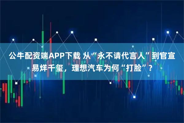 公牛配资端APP下载 从“永不请代言人”到官宣易烊千玺，理想汽车为何“打脸”？