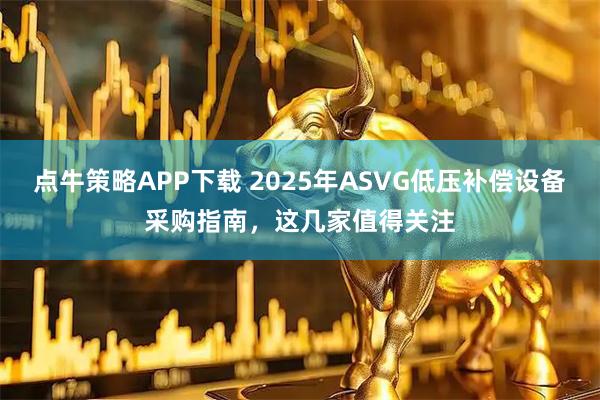 点牛策略APP下载 2025年ASVG低压补偿设备采购指南,这几家值得关注