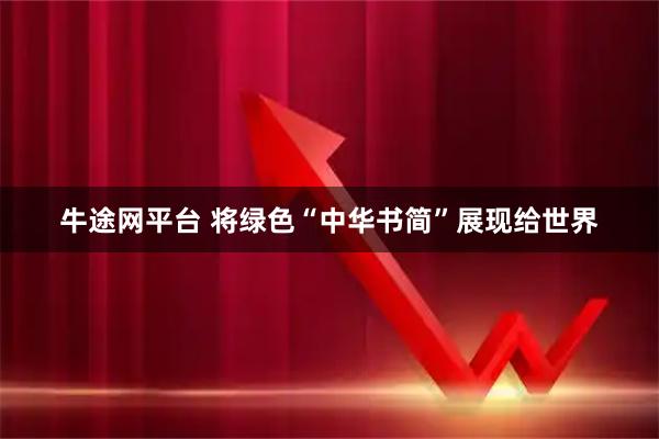 牛途网平台 将绿色“中华书简”展现给世界