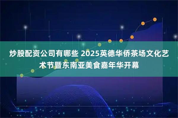 炒股配资公司有哪些 2025英德华侨茶场文化艺术节暨东南亚美食嘉年华开幕