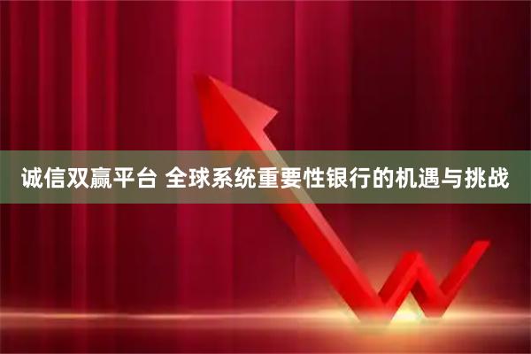 诚信双赢平台 全球系统重要性银行的机遇与挑战