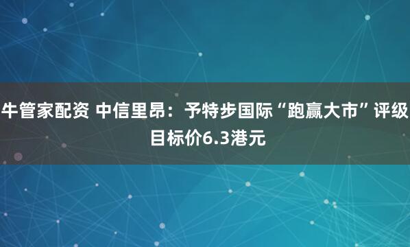 牛管家配资 中信里昂：予特步国际“跑赢大市”评级 目标价6.3港元