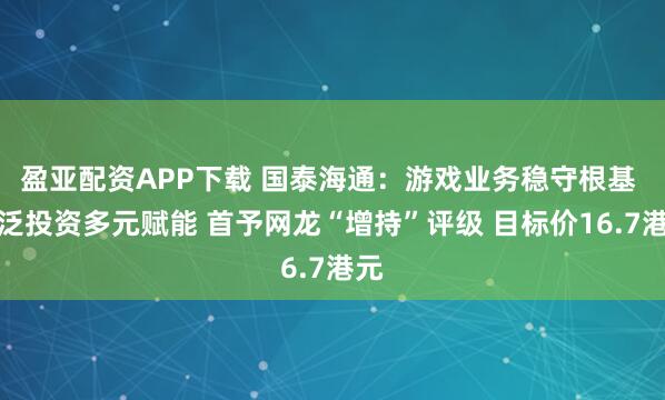 盈亚配资APP下载 国泰海通：游戏业务稳守根基 广泛投资多元赋能 首予网龙“增持”评级 目标价16.7港元