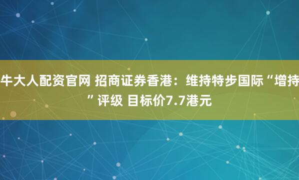 牛大人配资官网 招商证券香港：维持特步国际“增持”评级 目标价7.7港元