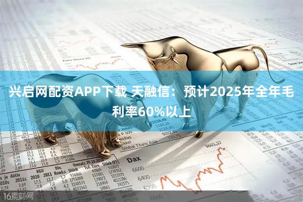 兴启网配资APP下载 天融信：预计2025年全年毛利率60%以上