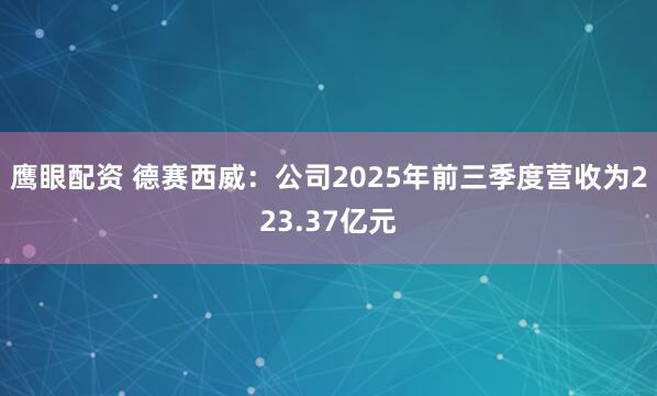 鹰眼配资 德赛西威：公司2025年前三季度营收为223.37亿元