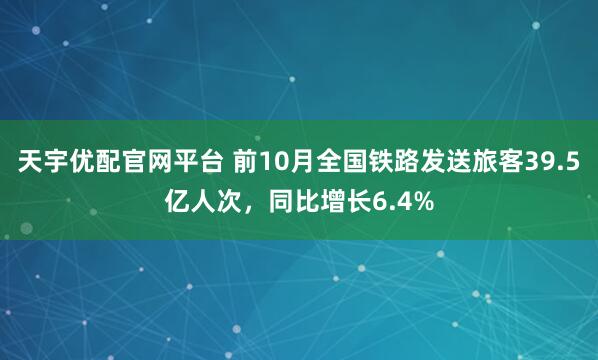 天宇优配官网平台 前10月全国铁路发送旅客39.5亿人次，同比增长6.4%