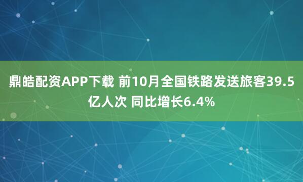 鼎皓配资APP下载 前10月全国铁路发送旅客39.5亿人次 同比增长6.4%