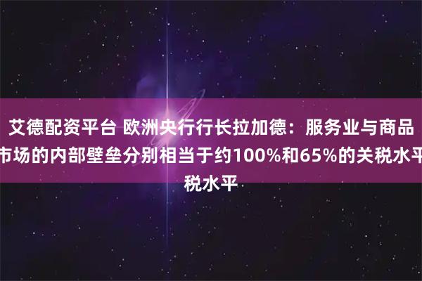 艾德配资平台 欧洲央行行长拉加德：服务业与商品市场的内部壁垒分别相当于约100%和65%的关税水平