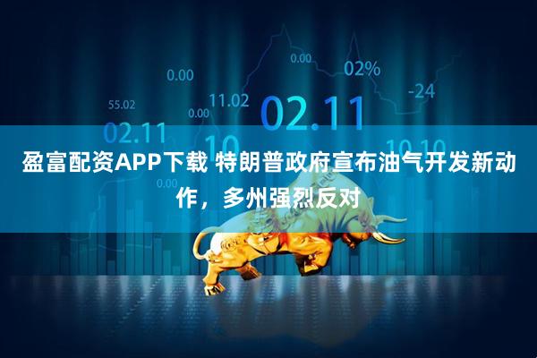 盈富配资APP下载 特朗普政府宣布油气开发新动作，多州强烈反对