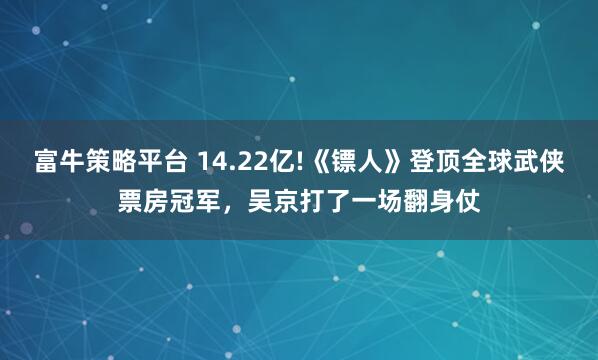 富牛策略平台 14.22亿!《镖人》登顶全球武侠票房冠军，吴京打了一场翻身仗