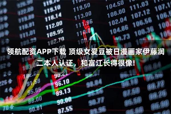 领航配资APP下载 顶级女爱豆被日漫画家伊藤润二本人认证，和富江长得很像!