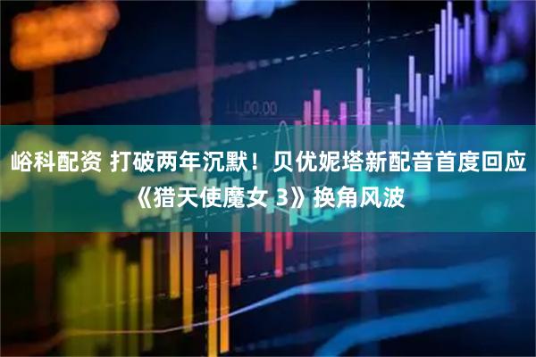 峪科配资 打破两年沉默！贝优妮塔新配音首度回应《猎天使魔女 3》换角风波