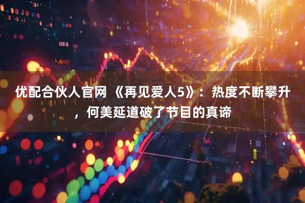 优配合伙人官网 《再见爱人5》：热度不断攀升，何美延道破了节目的真谛