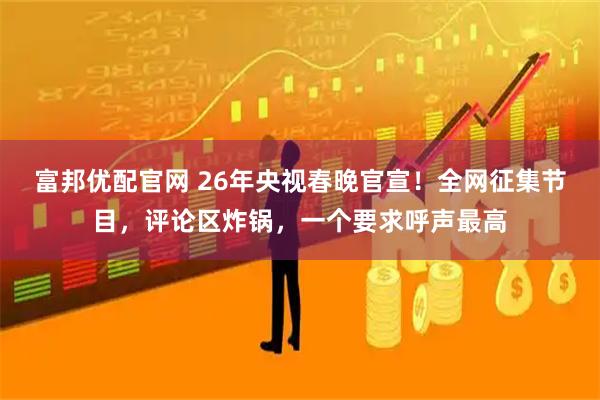 富邦优配官网 26年央视春晚官宣！全网征集节目，评论区炸锅，一个要求呼声最高