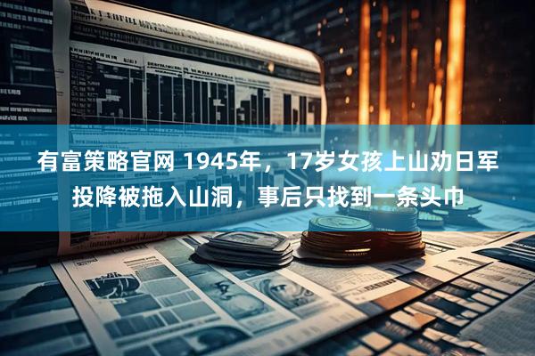 有富策略官网 1945年，17岁女孩上山劝日军投降被拖入山洞，事后只找到一条头巾
