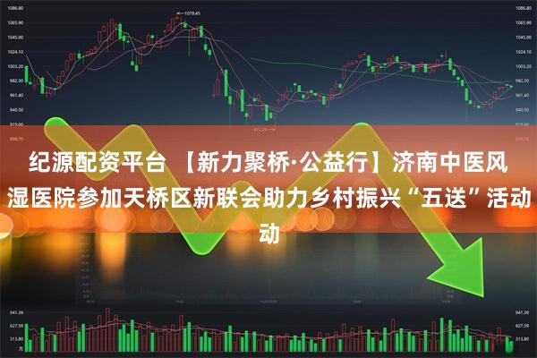 纪源配资平台 【新力聚桥·公益行】济南中医风湿医院参加天桥区新联会助力乡村振兴“五送”活动