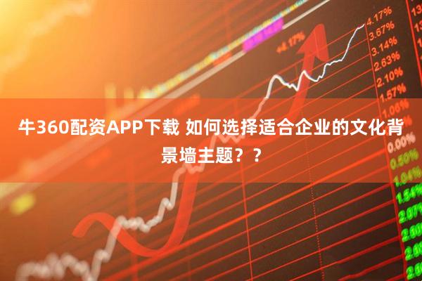 牛360配资APP下载 如何选择适合企业的文化背景墙主题？？