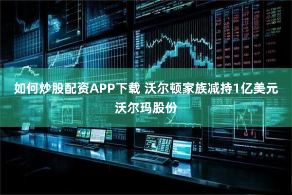 如何炒股配资APP下载 沃尔顿家族减持1亿美元沃尔玛股份