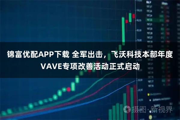 锦富优配APP下载 全军出击，飞沃科技本部年度VAVE专项改善活动正式启动