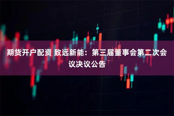期货开户配资 致远新能：第三届董事会第二次会议决议公告