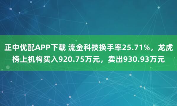 正中优配APP下载 流金科技换手率25.71%，龙虎榜上机构买入920.75万元，卖出930.93万元