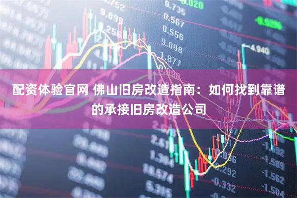 配资体验官网 佛山旧房改造指南：如何找到靠谱的承接旧房改造公司