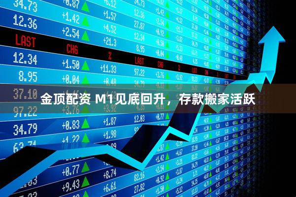 金顶配资 M1见底回升，存款搬家活跃
