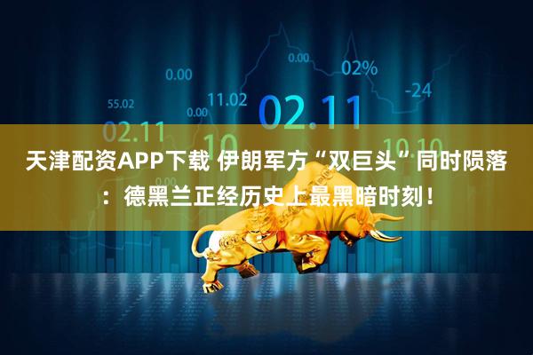 天津配资APP下载 伊朗军方“双巨头”同时陨落：德黑兰正经历史上最黑暗时刻！