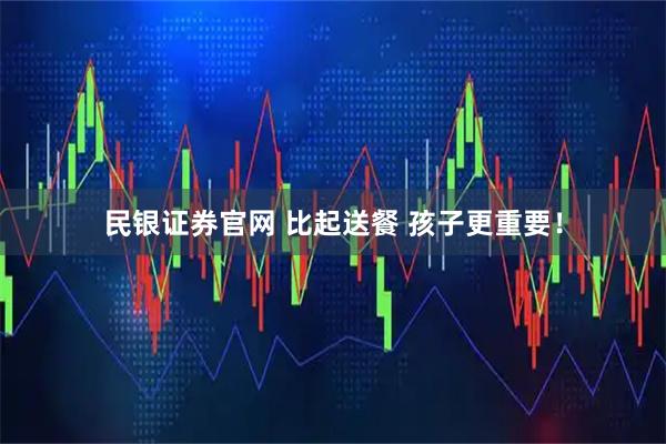 民银证券官网 比起送餐 孩子更重要！