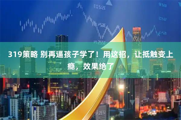 319策略 别再逼孩子学了！用这招，让抵触变上瘾，效果绝了