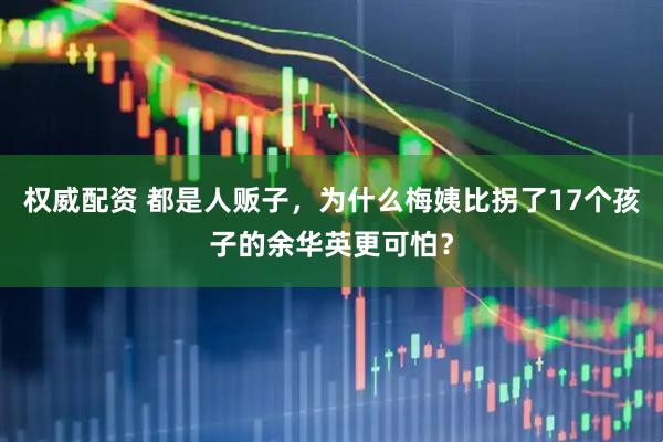 权威配资 都是人贩子，为什么梅姨比拐了17个孩子的余华英更可怕？