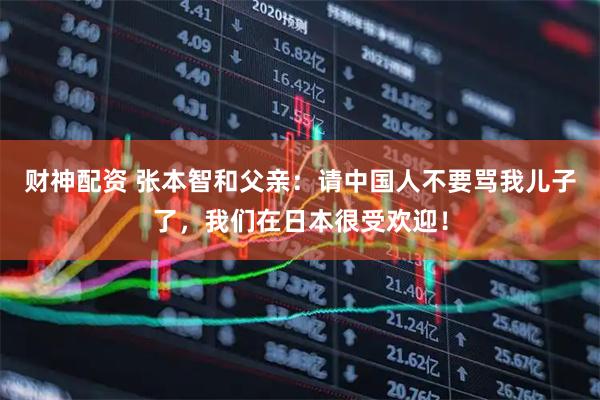 财神配资 张本智和父亲：请中国人不要骂我儿子了，我们在日本很受欢迎！