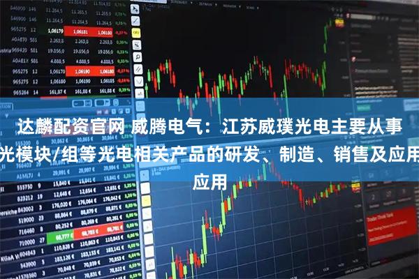 达麟配资官网 威腾电气：江苏威璞光电主要从事光模块/组等光电相关产品的研发、制造、销售及应用