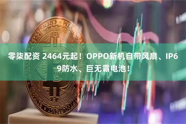 零柒配资 2464元起！OPPO新机自带风扇、IP69防水、巨无霸电池！