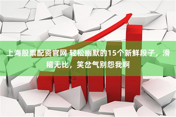 上海股票配资官网 轻松幽默的15个新鲜段子，滑稽无比，笑岔气别怨我啊