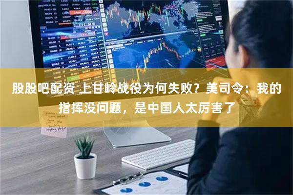 股股吧配资 上甘岭战役为何失败？美司令：我的指挥没问题，是中国人太厉害了