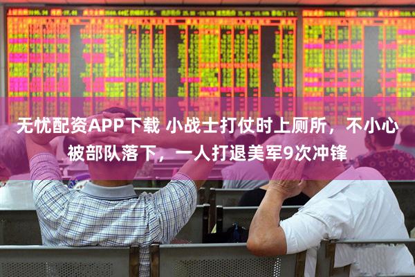 无忧配资APP下载 小战士打仗时上厕所，不小心被部队落下，一人打退美军9次冲锋