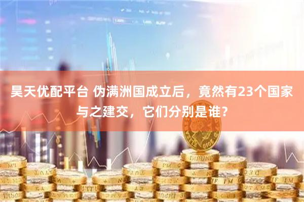 昊天优配平台 伪满洲国成立后，竟然有23个国家与之建交，它们分别是谁？