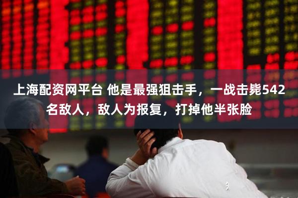 上海配资网平台 他是最强狙击手，一战击毙542名敌人，敌人为报复，打掉他半张脸