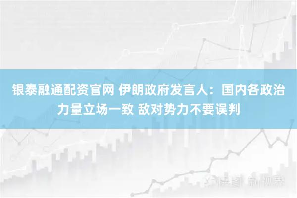 银泰融通配资官网 伊朗政府发言人：国内各政治力量立场一致 敌对势力不要误判