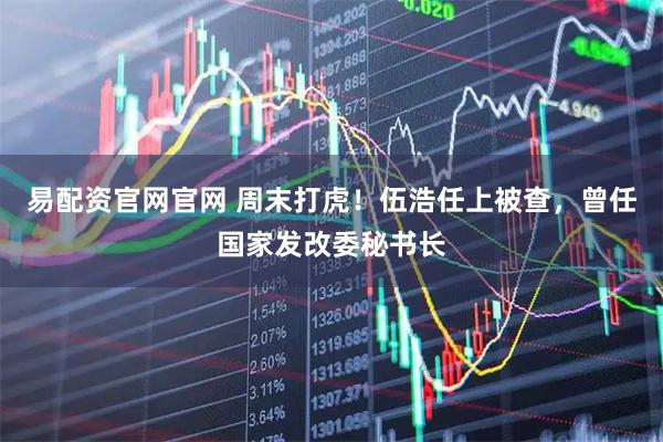 易配资官网官网 周末打虎！伍浩任上被查，曾任国家发改委秘书长